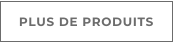 PLUS DE PRODUITS